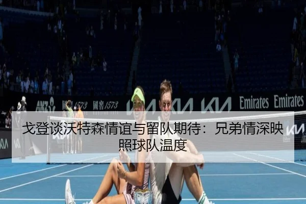 戈登谈沃特森情谊与留队期待:兄弟情深映照球队温度
